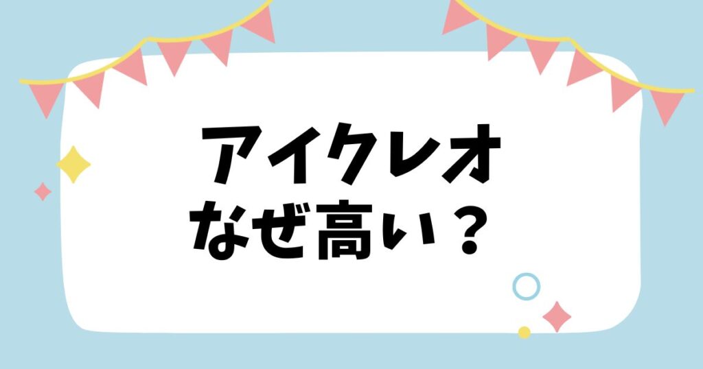 アイクレオなぜ高い？