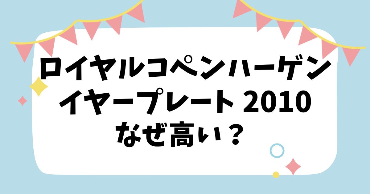 ロイヤルコペンハーゲン イヤープレート 2010はなぜ高い？なぜ人気？安く買える方法も解説！