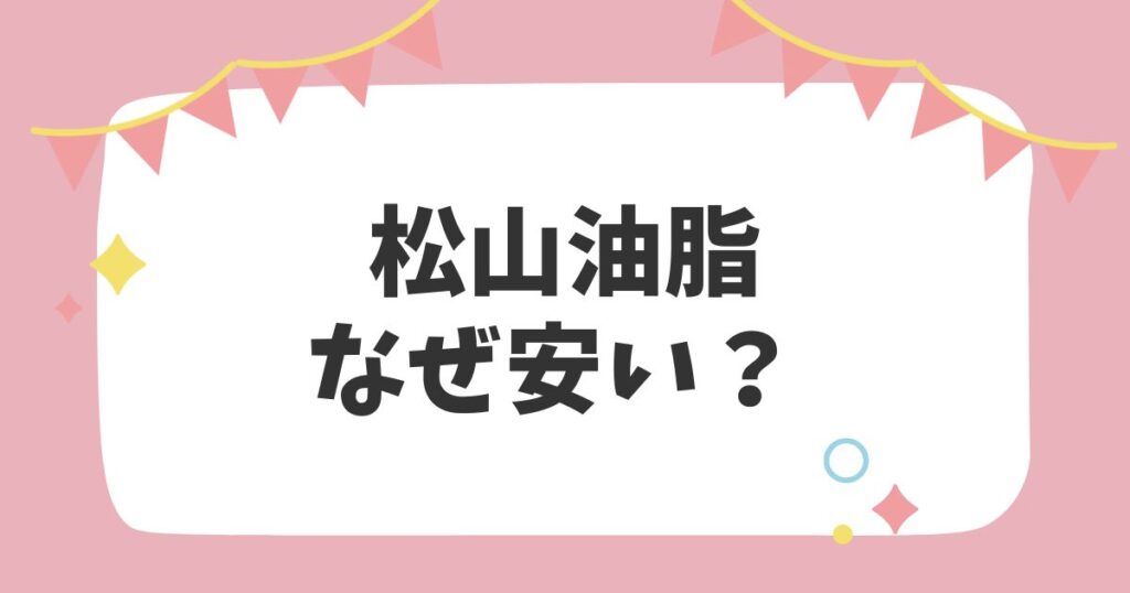 松山油脂 なぜ安い？