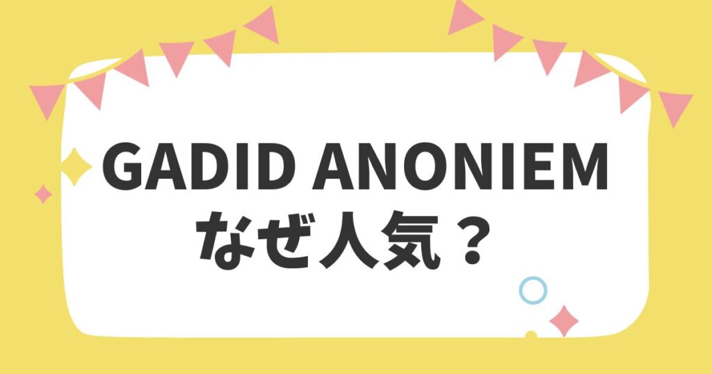 GADID ANONIEMなぜ人気