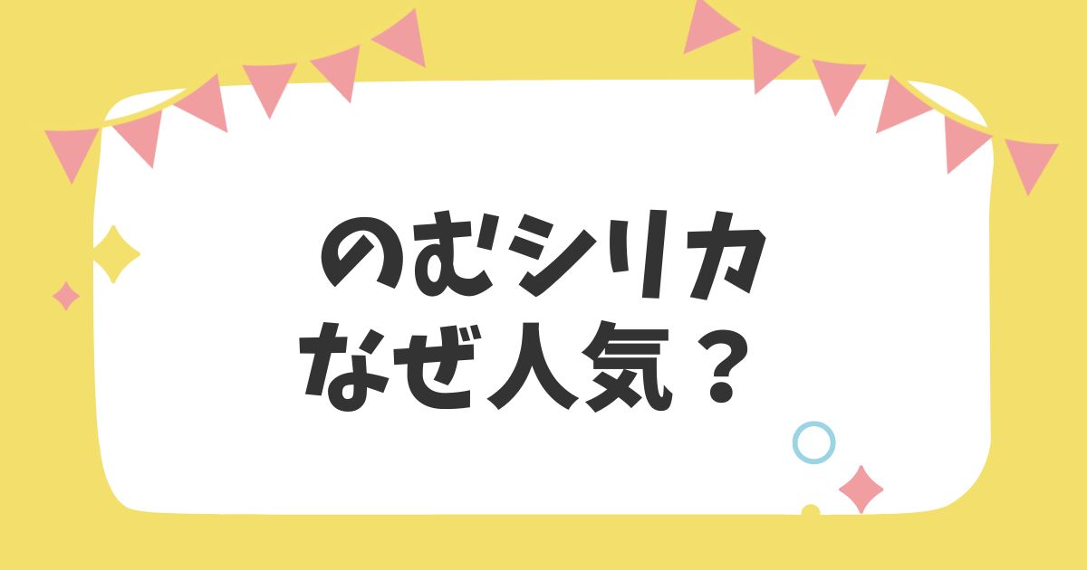 のむシリカ　なぜ人気